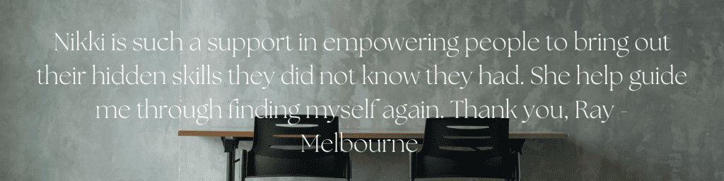 Nikki is such a support in empowering people to bring out their hidden skills they did not know they had. She help guide me through finding myself again. Thank you, Ray - Melbourne
